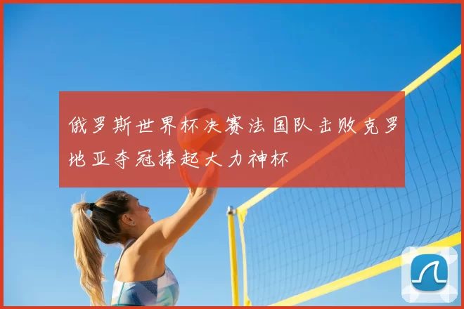 俄罗斯世界杯决赛法国队击败克罗地亚夺冠捧起大力神杯