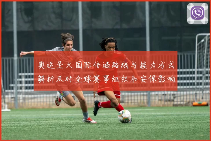 奥运圣火国际传递路线与接力方式解析及对全球赛事组织和安保影响