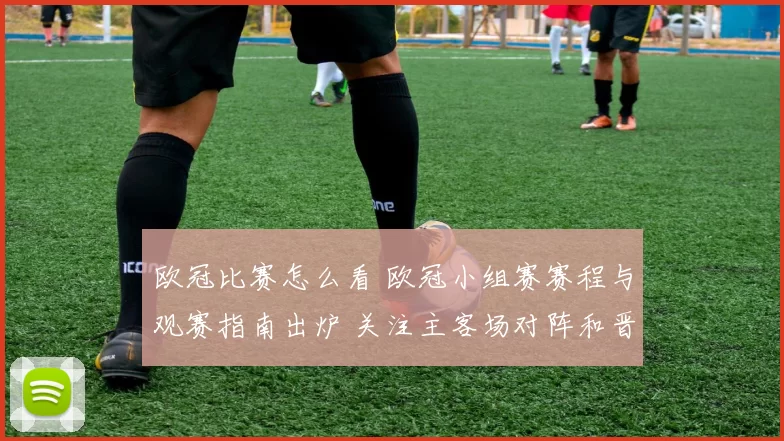 欧冠比赛怎么看 欧冠小组赛赛程与观赛指南出炉 关注主客场对阵和晋级看点