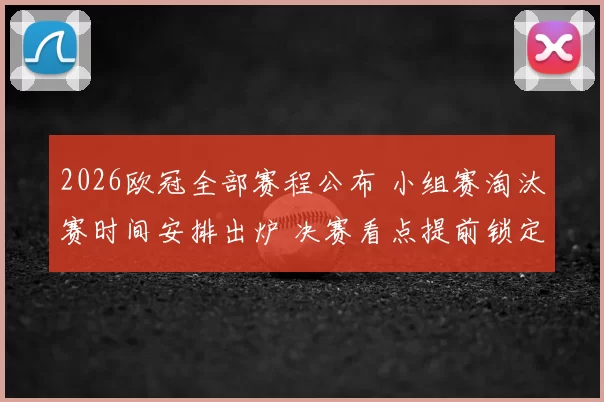 2026欧冠全部赛程公布 小组赛淘汰赛时间安排出炉 决赛看点提前锁定