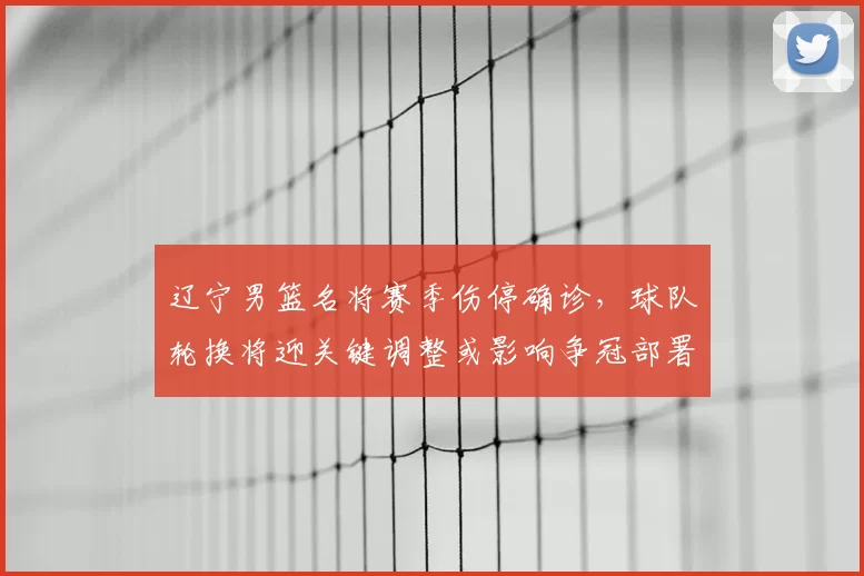 辽宁男篮名将赛季伤停确诊，球队轮换将迎关键调整或影响争冠部署