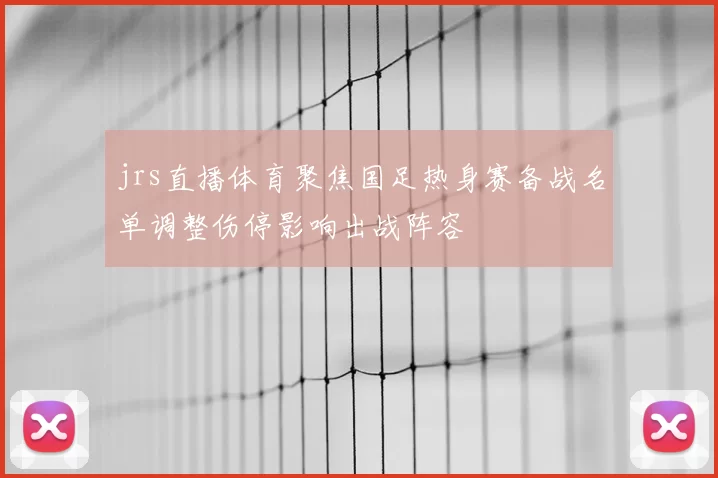 jrs直播体育聚焦国足热身赛备战名单调整伤停影响出战阵容
