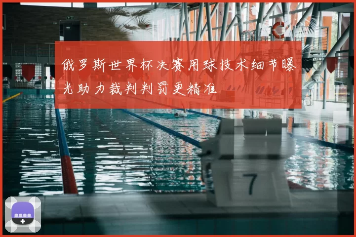俄罗斯世界杯决赛用球技术细节曝光助力裁判判罚更精准