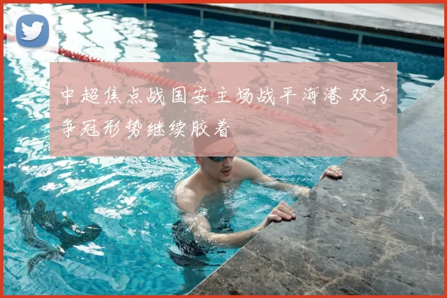 中超焦点战国安主场战平海港 双方争冠形势继续胶着