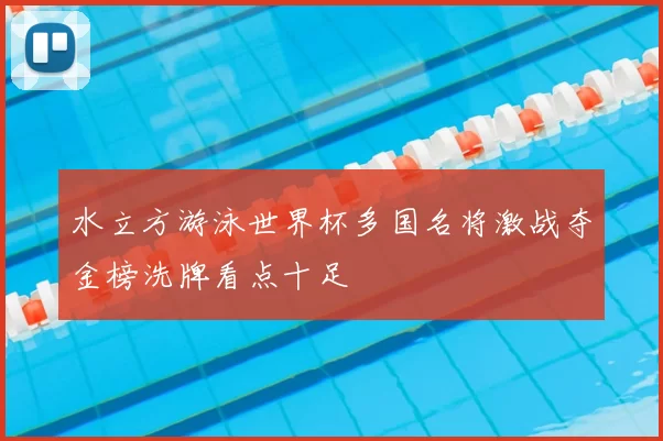 水立方游泳世界杯多国名将激战夺金榜洗牌看点十足