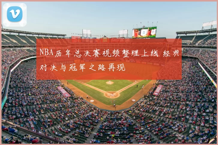 NBA历年总决赛视频整理上线 经典对决与冠军之路再现