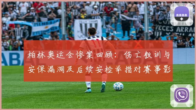 柏林奥运会惨案回顾：伤亡教训与安保漏洞及后续安检举措对赛事影响