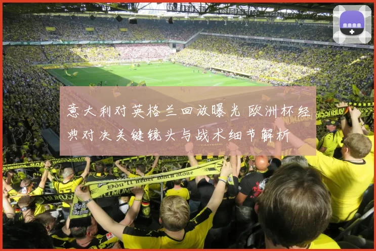 意大利对英格兰回放曝光 欧洲杯经典对决关键镜头与战术细节解析