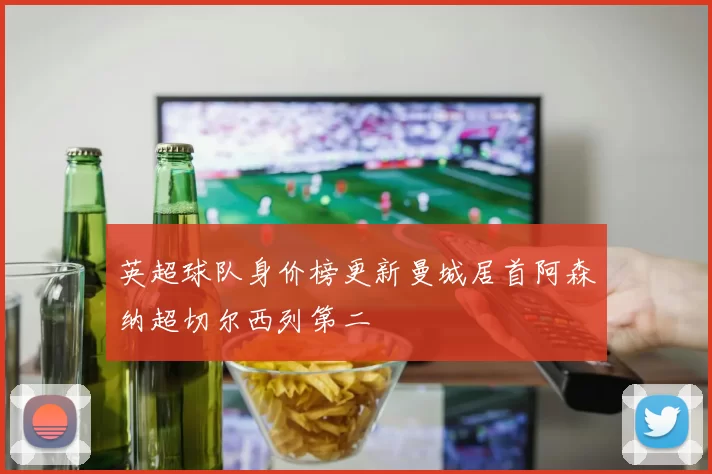 英超球队身价榜更新曼城居首阿森纳超切尔西列第二