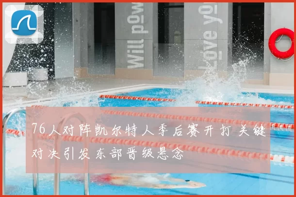 76人对阵凯尔特人季后赛开打 关键对决引发东部晋级悬念