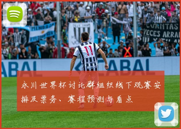 永川世界杯讨论群组织线下观赛安排及票务、赛程预测与看点