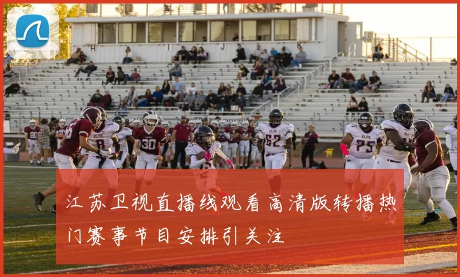 江苏卫视直播线观看高清版转播热门赛事节目安排引关注