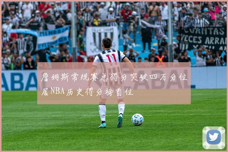 詹姆斯常规赛总得分突破四万分位居NBA历史得分榜首位