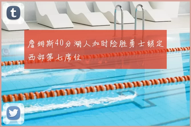 詹姆斯40分湖人加时险胜勇士锁定西部第七席位