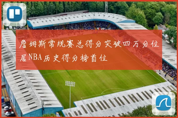 詹姆斯常规赛总得分突破四万分位居NBA历史得分榜首位