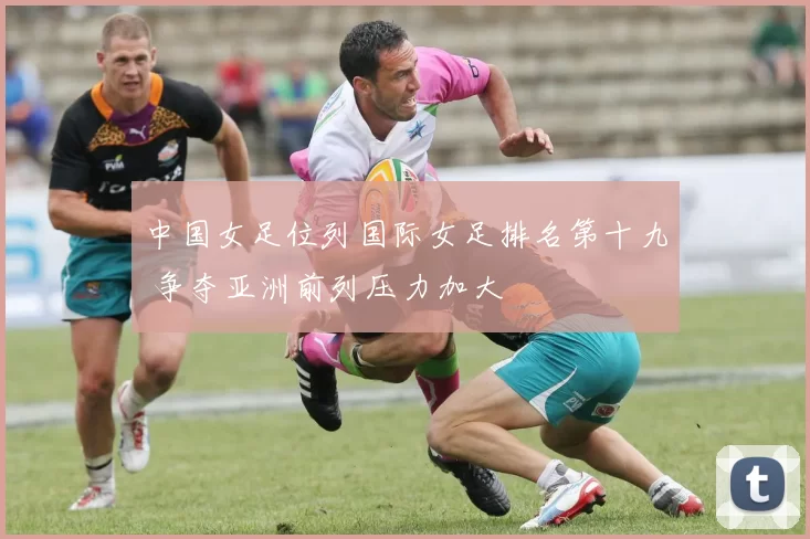 中国女足位列国际女足排名第十九 争夺亚洲前列压力加大