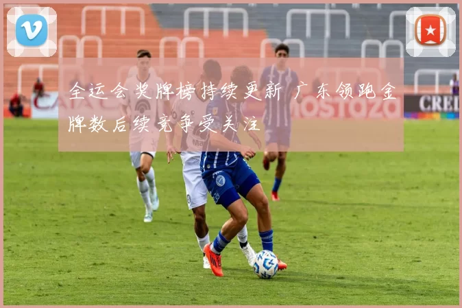 全运会奖牌榜持续更新 广东领跑金牌数后续竞争受关注