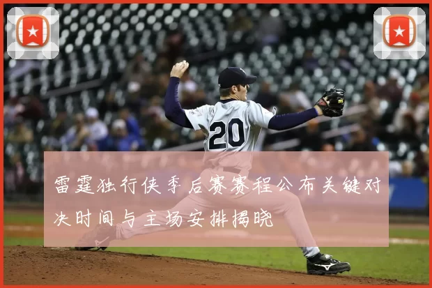 雷霆独行侠季后赛赛程公布关键对决时间与主场安排揭晓