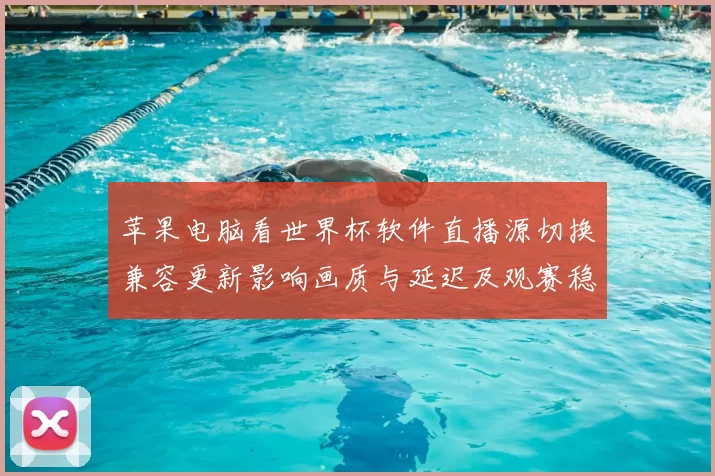 苹果电脑看世界杯软件直播源切换兼容更新影响画质与延迟及观赛稳定性