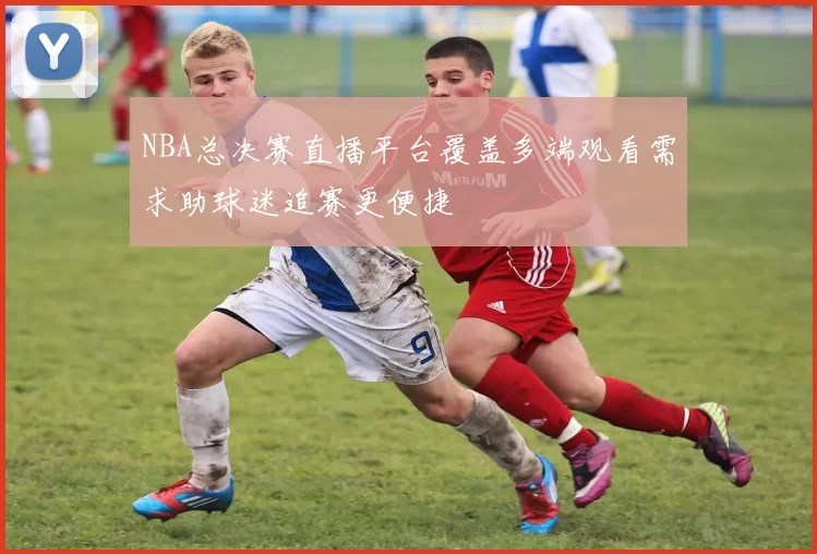 NBA总决赛直播平台覆盖多端观看需求助球迷追赛更便捷