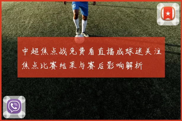 中超焦点战免费看直播成球迷关注焦点比赛结果与赛后影响解析