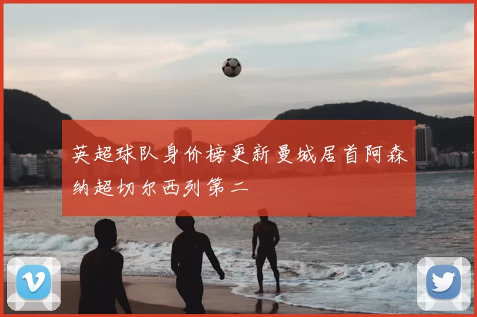 英超球队身价榜更新曼城居首阿森纳超切尔西列第二