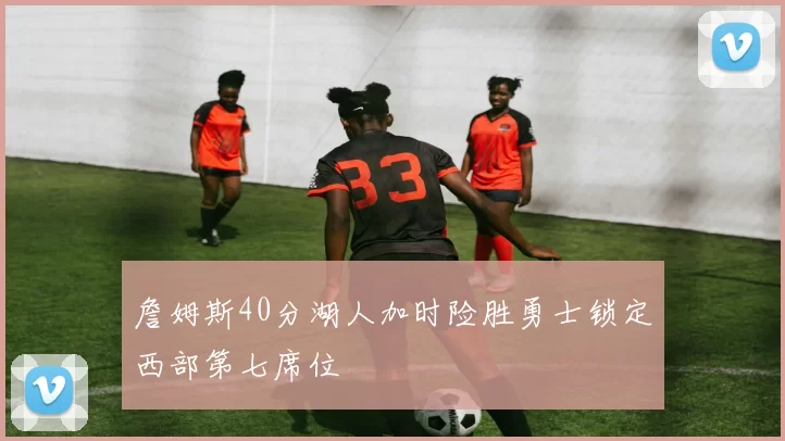 詹姆斯40分湖人加时险胜勇士锁定西部第七席位