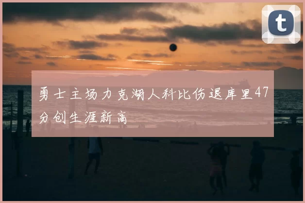 勇士主场力克湖人科比伤退库里47分创生涯新高