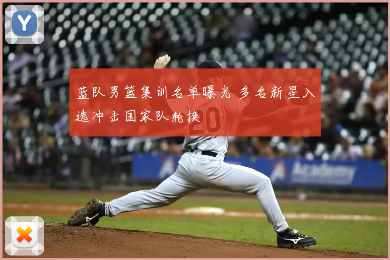 蓝队男篮集训名单曝光 多名新星入选冲击国家队轮换