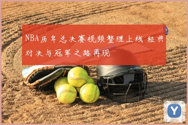 NBA历年总决赛视频整理上线 经典对决与冠军之路再现
