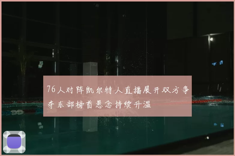 76人对阵凯尔特人直播展开双方争夺东部榜首悬念持续升温