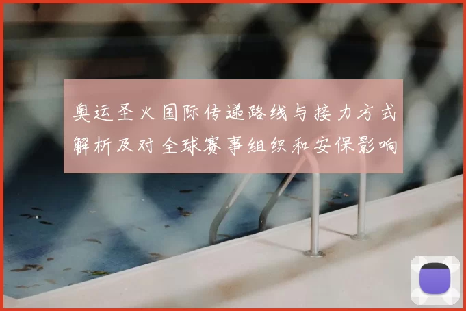 奥运圣火国际传递路线与接力方式解析及对全球赛事组织和安保影响