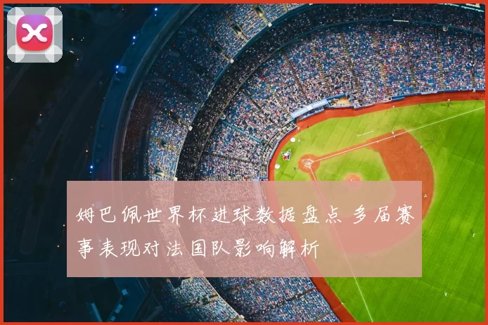 姆巴佩世界杯进球数据盘点 多届赛事表现对法国队影响解析