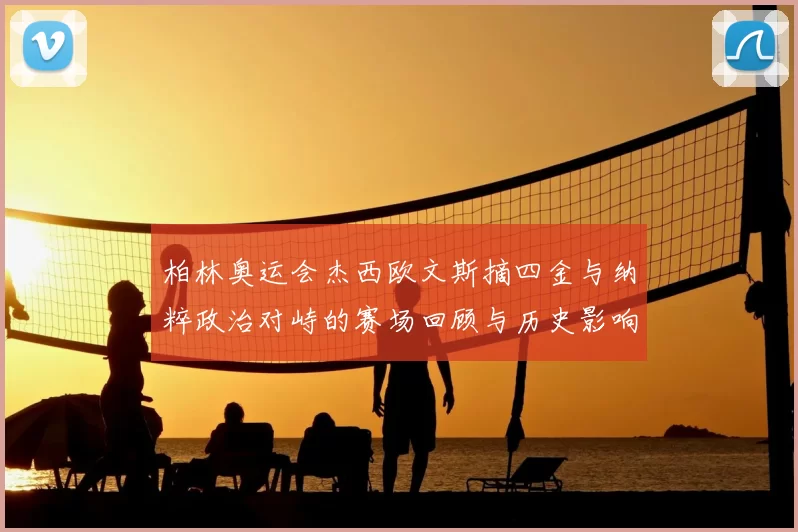 柏林奥运会杰西欧文斯摘四金与纳粹政治对峙的赛场回顾与历史影响