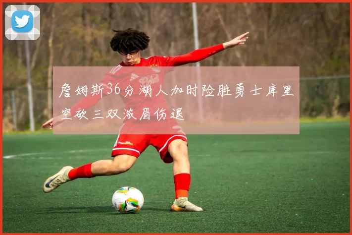 詹姆斯36分湖人加时险胜勇士库里空砍三双浓眉伤退