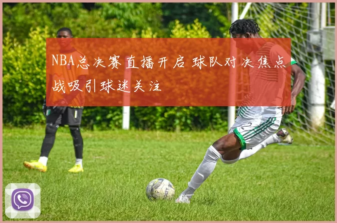 NBA总决赛直播开启 球队对决焦点战吸引球迷关注