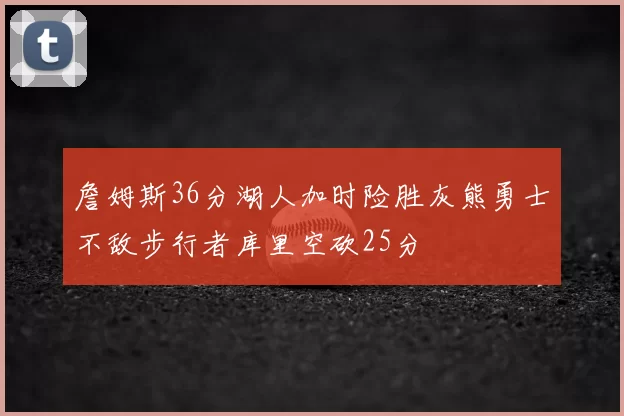 詹姆斯36分湖人加时险胜灰熊勇士不敌步行者库里空砍25分