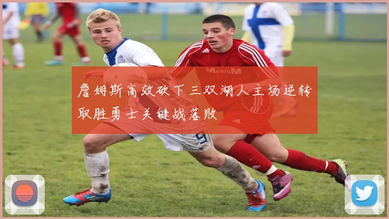 詹姆斯高效砍下三双湖人主场逆转取胜勇士关键战落败