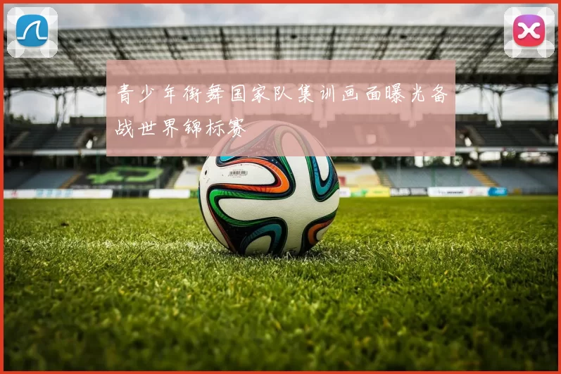 青少年街舞国家队集训画面曝光备战世界锦标赛