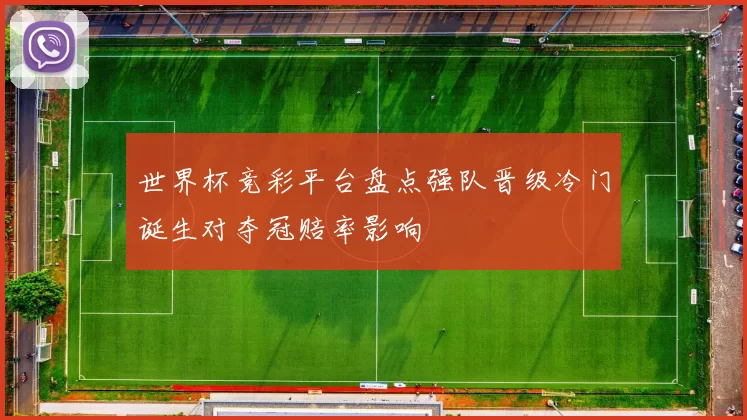 世界杯竞彩平台盘点强队晋级冷门诞生对夺冠赔率影响