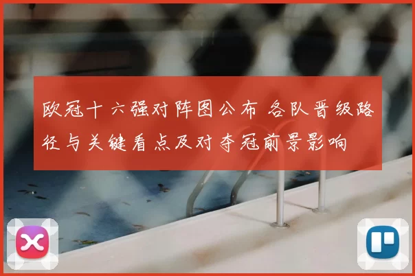 欧冠十六强对阵图公布 各队晋级路径与关键看点及对夺冠前景影响