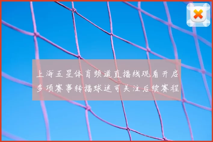 上海五星体育频道直播线观看开启多项赛事转播球迷可关注后续赛程安排