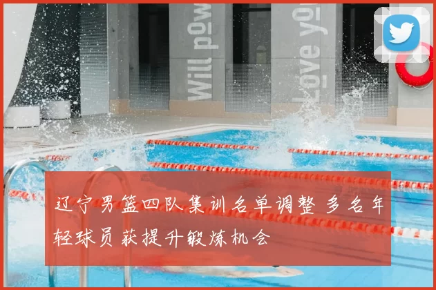 辽宁男篮四队集训名单调整 多名年轻球员获提升锻炼机会