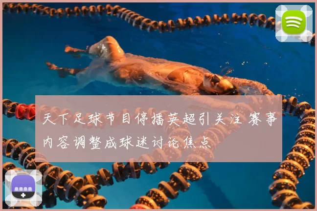 天下足球节目停播英超引关注 赛事内容调整成球迷讨论焦点
