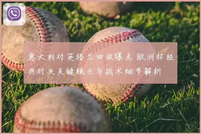 意大利对英格兰回放曝光 欧洲杯经典对决关键镜头与战术细节解析