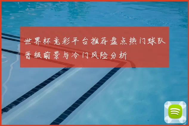 世界杯竞彩平台推荐盘点热门球队晋级前景与冷门风险分析