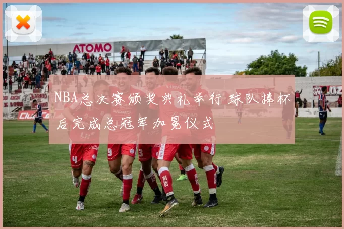 NBA总决赛颁奖典礼举行 球队捧杯后完成总冠军加冕仪式