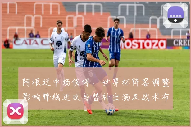 阿根廷中场伤停，世界杯阵容调整影响锋线进攻与替补出场及战术布置