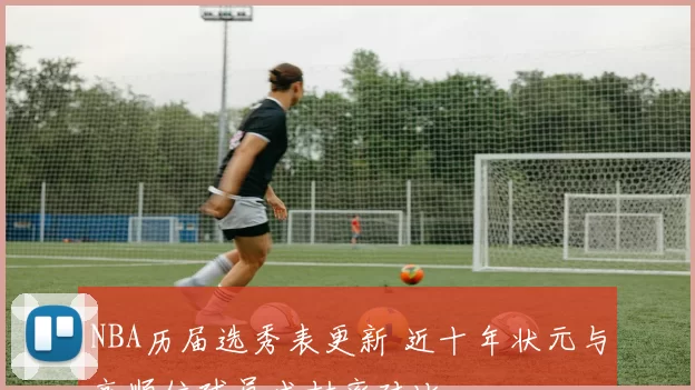 NBA历届选秀表更新 近十年状元与高顺位球员成材率对比