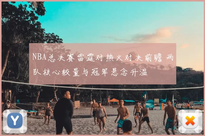 NBA总决赛雷霆对热火对决前瞻 两队核心较量与冠军悬念升温